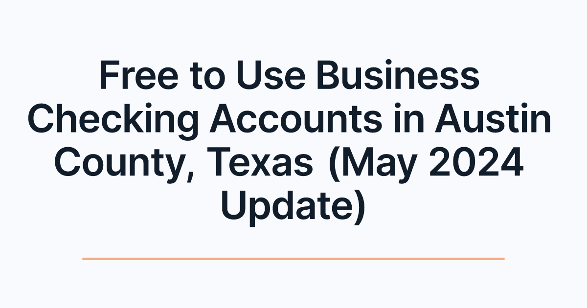 Free to Use Business Checking Accounts in Austin County, Texas (May 2024 Update)